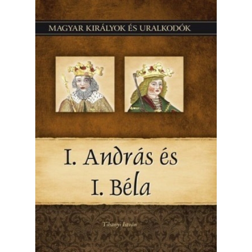 Magyar királyok és uralkodók 03. kötet - I. András és I. Béla (Tihanyi István)