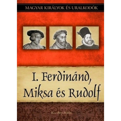 Magyar királyok és uralkodók 15. kötet - I. Ferdinánd, Miksa és Rudolf - Kiss-Béry Miklós