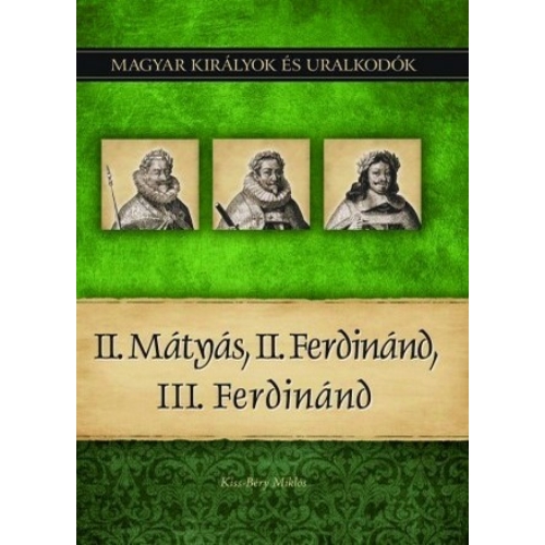 Magyar királyok és uralkodók 16. kötet - II. Mátyás, II. Ferdinánd, III. Ferdinánd - Kiss-Béry Miklós