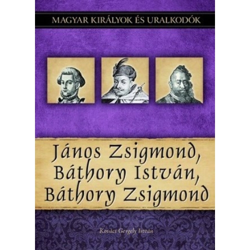 Magyar királyok és uralkodók 18. kötet - János Zsigmond, Báthory István, Báthory Zsigmond - (Kovács Gergely István)