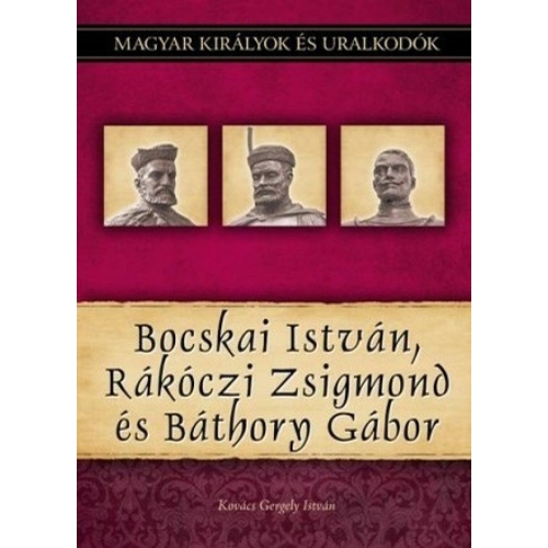 Magyar királyok és uralkodók 19. kötet - Bocskai István, Rákóczi Zsigmond és Báthory Gábor - Kovács Gergely István