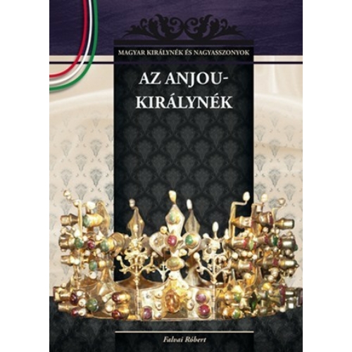 Magyar királynék és nagyasszonyok 05. kötet - Az Anjou - királynék - Budai-díjas könyvsorozat - Falvai Róbert