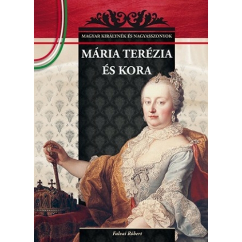Magyar királynék és nagyasszonyok 17. kötet - Mária Terézia és kora - Budai-díjas könyvsorozat - Falvai Róbert