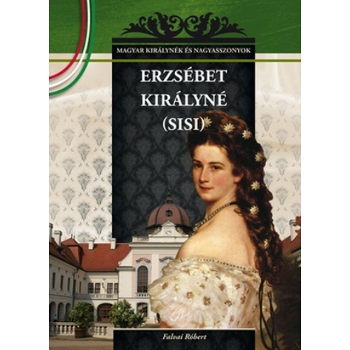 Magyar királynék és nagyasszonyok 21. kötet - Erzsébet királyné (Sisi) - Budai-díjas könyvsorozat - Falvai Róbert