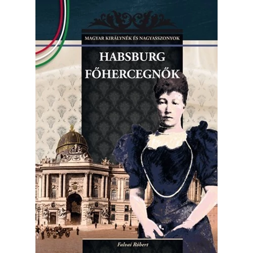 Magyar királynék és nagyasszonyok 23. kötet - Habsburg főhercegnők - Budai-díjas könyvsorozat - Falvai Róbert (Szépséghibás könyv!)